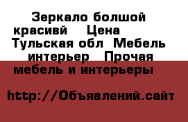 Зеркало болшой  красивй  › Цена ­ 2 500 - Тульская обл. Мебель, интерьер » Прочая мебель и интерьеры   